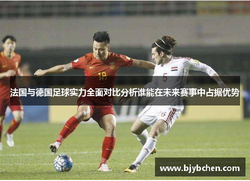 法国与德国足球实力全面对比分析谁能在未来赛事中占据优势