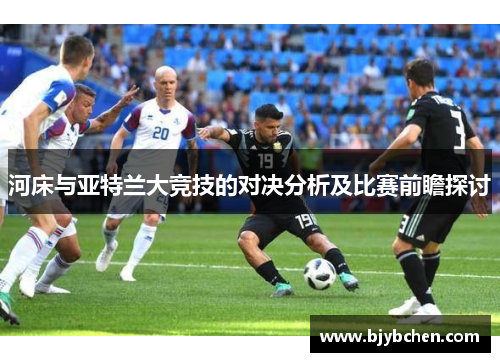 河床与亚特兰大竞技的对决分析及比赛前瞻探讨