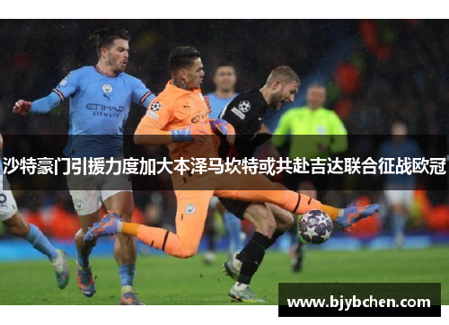 沙特豪门引援力度加大本泽马坎特或共赴吉达联合征战欧冠