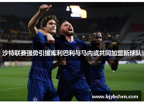 沙特联赛强势引援库利巴利与马内或共同加盟新球队