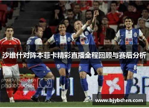 沙维什对阵本菲卡精彩直播全程回顾与赛后分析