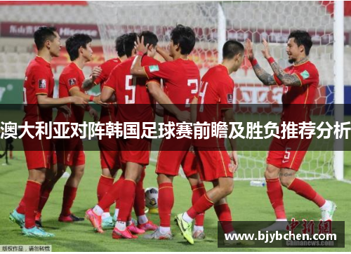 澳大利亚对阵韩国足球赛前瞻及胜负推荐分析