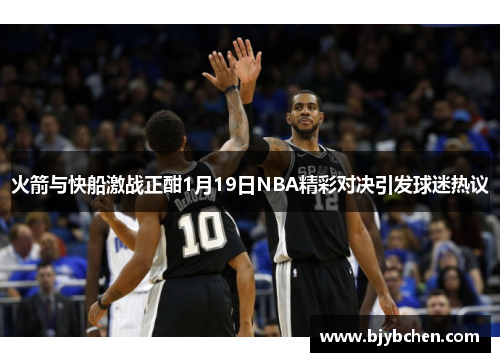 火箭与快船激战正酣1月19日NBA精彩对决引发球迷热议