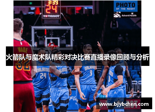 火箭队与魔术队精彩对决比赛直播录像回顾与分析